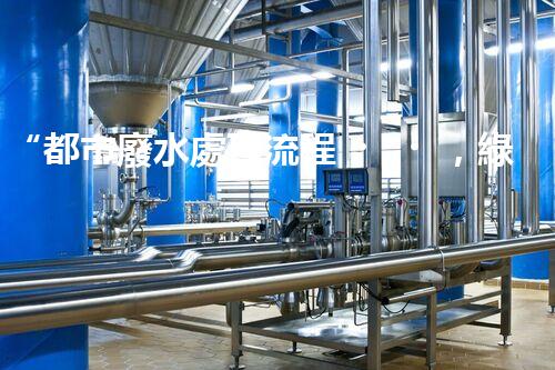 “都市廢水處理流程，綠色凈化，美麗家園守護(hù)者”